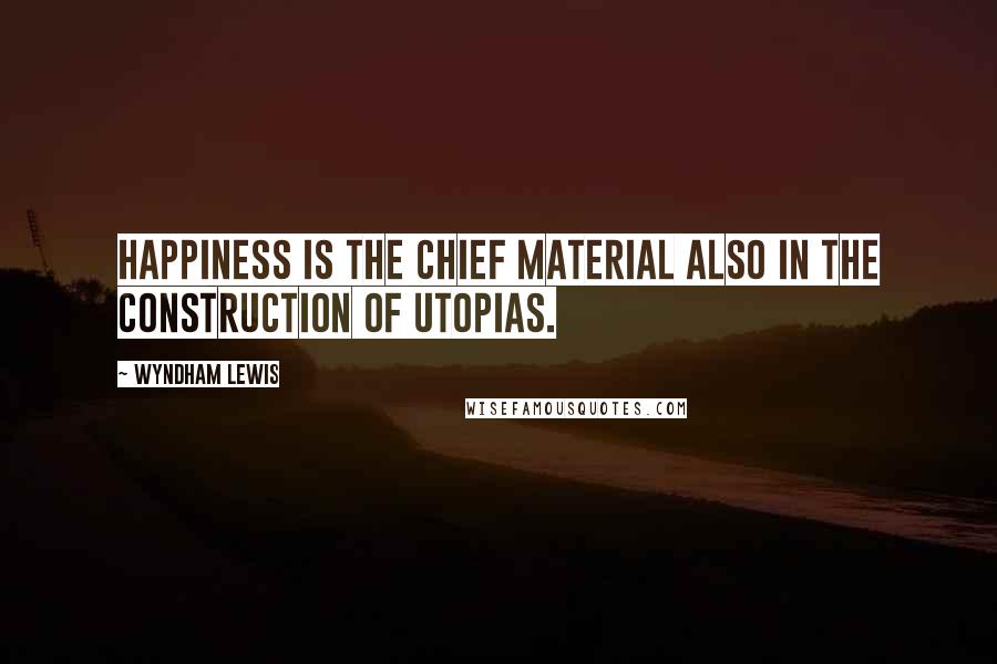 Wyndham Lewis Quotes: Happiness is the chief material also in the construction of Utopias.