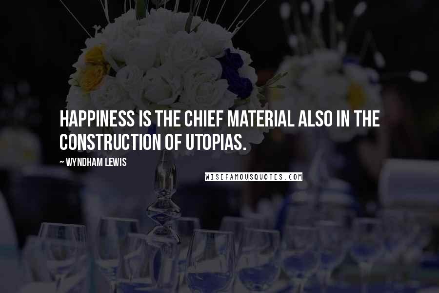 Wyndham Lewis Quotes: Happiness is the chief material also in the construction of Utopias.