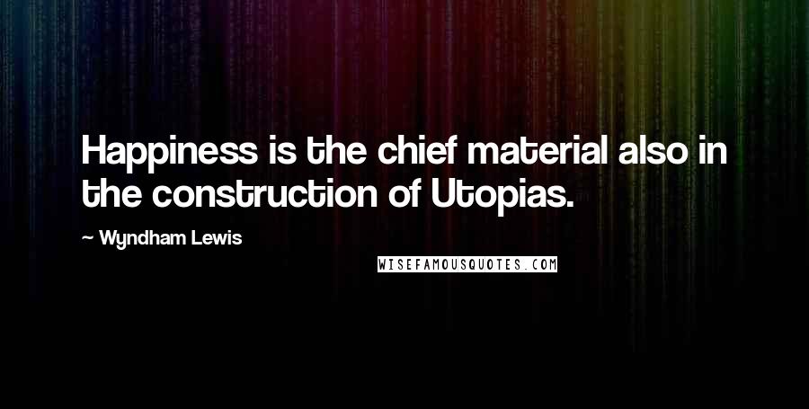 Wyndham Lewis Quotes: Happiness is the chief material also in the construction of Utopias.