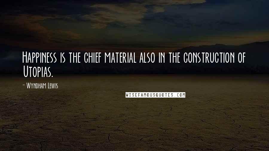 Wyndham Lewis Quotes: Happiness is the chief material also in the construction of Utopias.