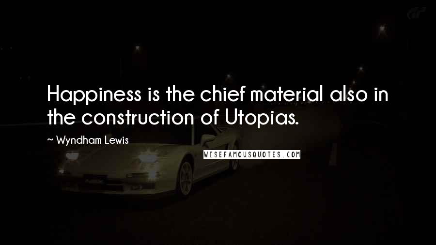 Wyndham Lewis Quotes: Happiness is the chief material also in the construction of Utopias.