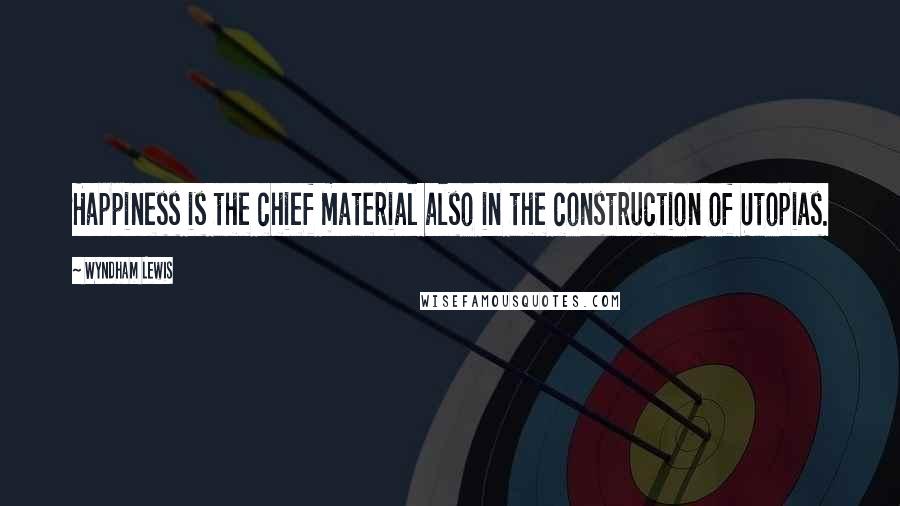 Wyndham Lewis Quotes: Happiness is the chief material also in the construction of Utopias.