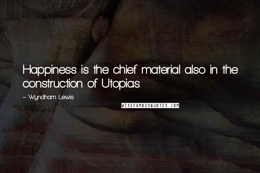 Wyndham Lewis Quotes: Happiness is the chief material also in the construction of Utopias.