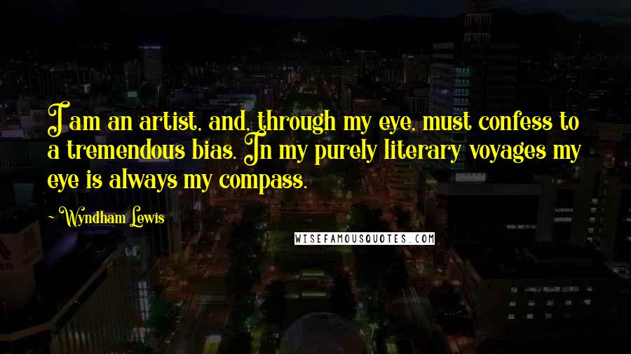 Wyndham Lewis Quotes: I am an artist, and, through my eye, must confess to a tremendous bias. In my purely literary voyages my eye is always my compass.