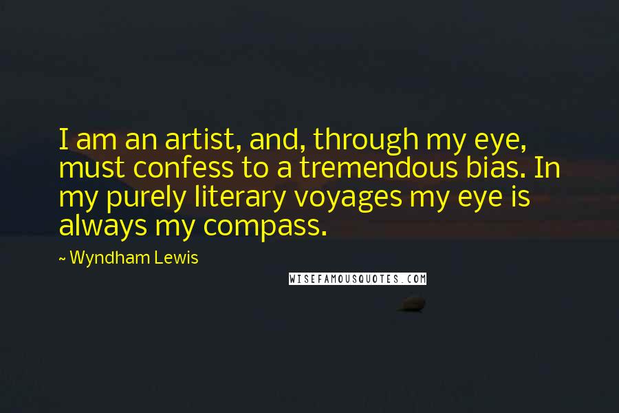 Wyndham Lewis Quotes: I am an artist, and, through my eye, must confess to a tremendous bias. In my purely literary voyages my eye is always my compass.