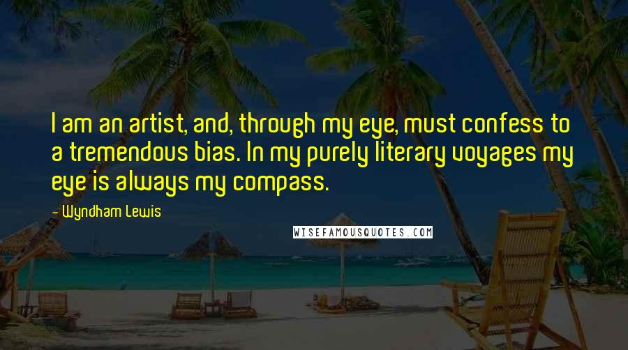 Wyndham Lewis Quotes: I am an artist, and, through my eye, must confess to a tremendous bias. In my purely literary voyages my eye is always my compass.