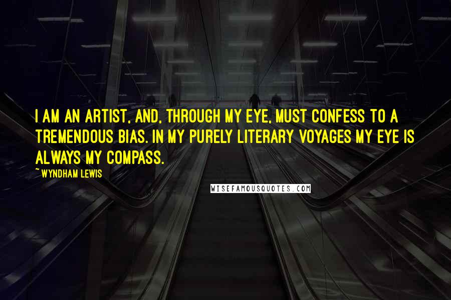 Wyndham Lewis Quotes: I am an artist, and, through my eye, must confess to a tremendous bias. In my purely literary voyages my eye is always my compass.