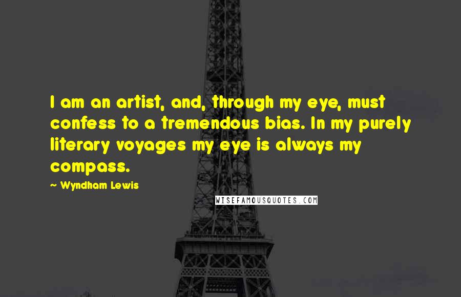 Wyndham Lewis Quotes: I am an artist, and, through my eye, must confess to a tremendous bias. In my purely literary voyages my eye is always my compass.