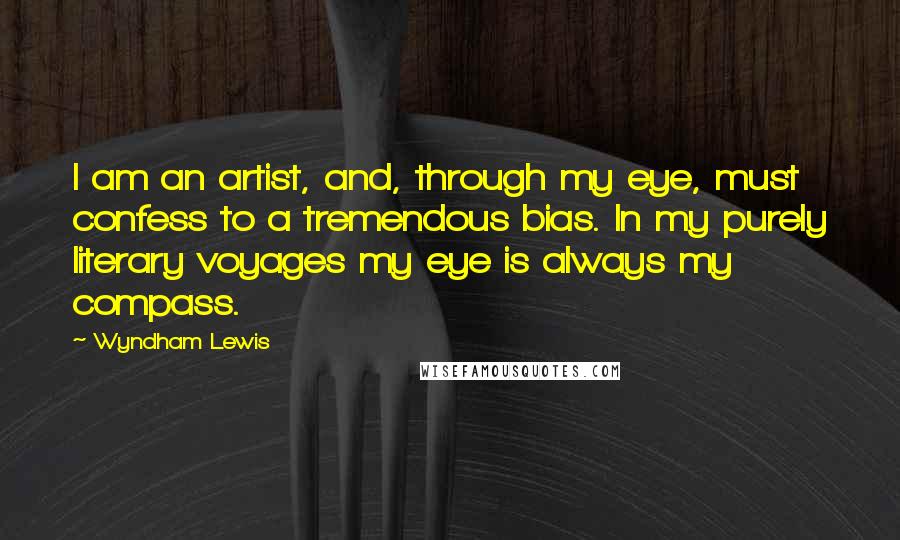 Wyndham Lewis Quotes: I am an artist, and, through my eye, must confess to a tremendous bias. In my purely literary voyages my eye is always my compass.