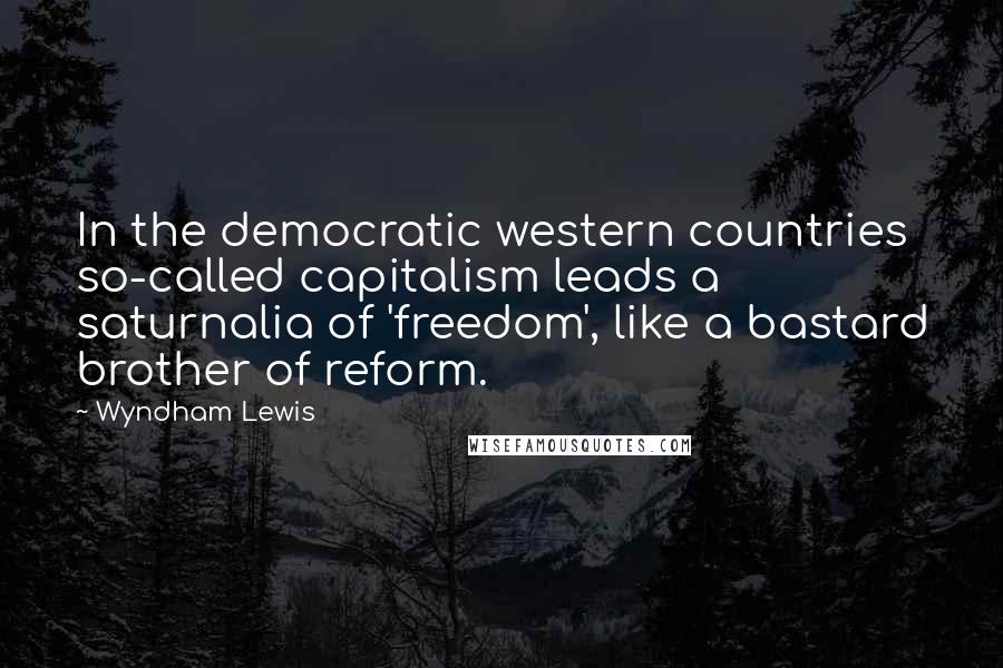 Wyndham Lewis Quotes: In the democratic western countries so-called capitalism leads a saturnalia of 'freedom', like a bastard brother of reform.