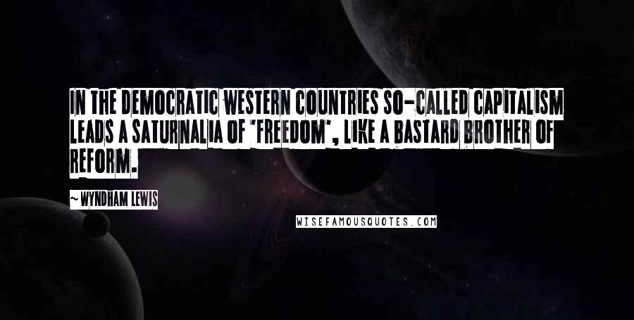 Wyndham Lewis Quotes: In the democratic western countries so-called capitalism leads a saturnalia of 'freedom', like a bastard brother of reform.
