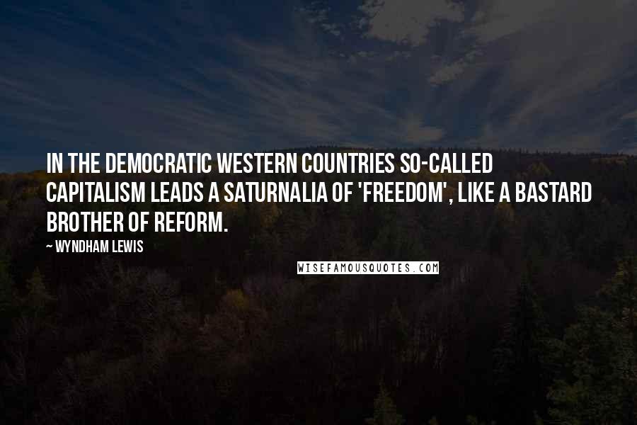 Wyndham Lewis Quotes: In the democratic western countries so-called capitalism leads a saturnalia of 'freedom', like a bastard brother of reform.