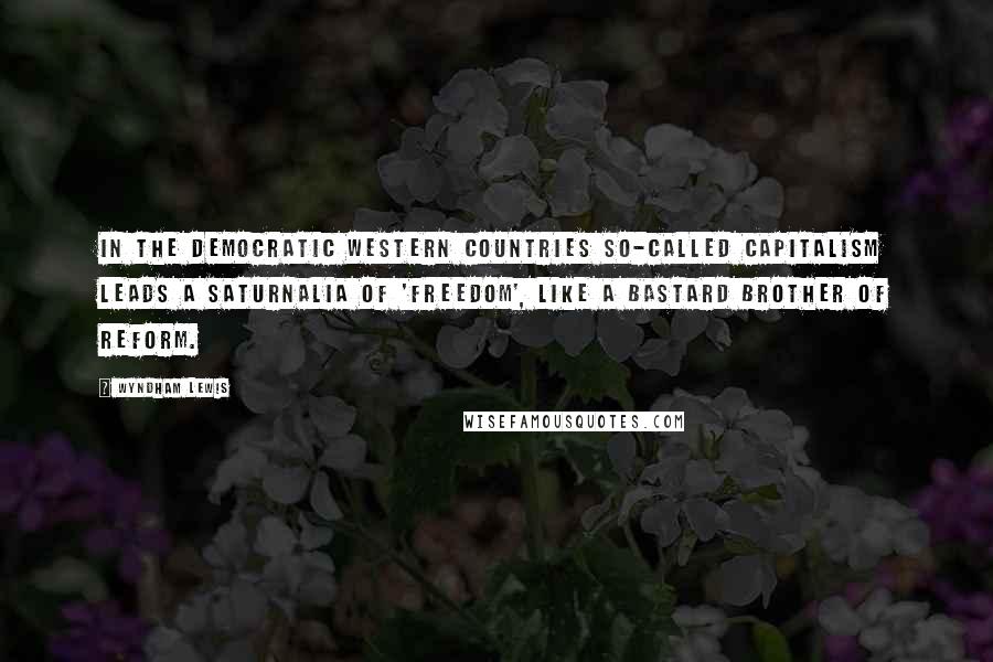 Wyndham Lewis Quotes: In the democratic western countries so-called capitalism leads a saturnalia of 'freedom', like a bastard brother of reform.