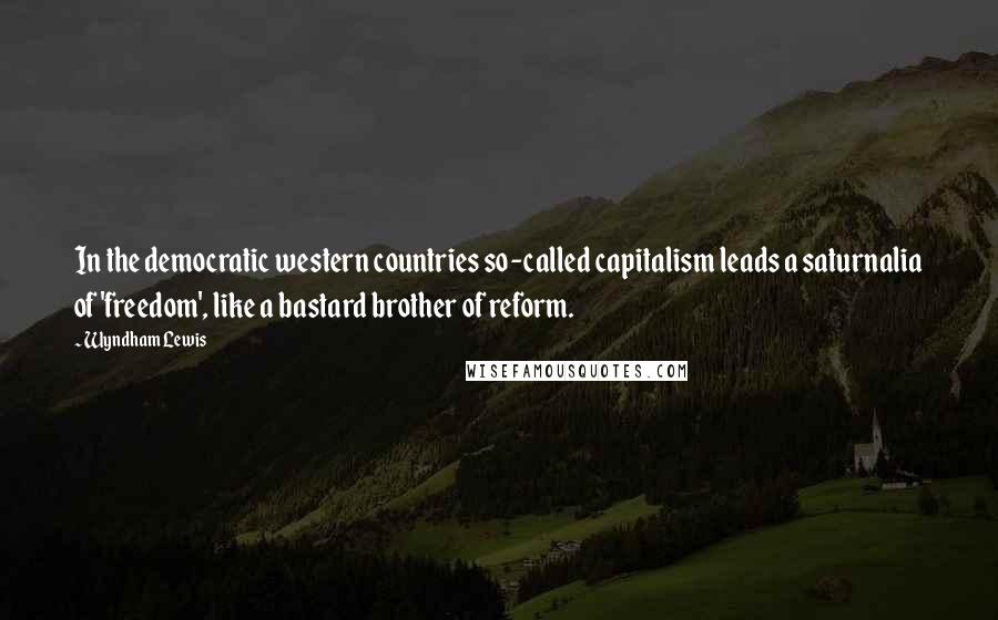 Wyndham Lewis Quotes: In the democratic western countries so-called capitalism leads a saturnalia of 'freedom', like a bastard brother of reform.