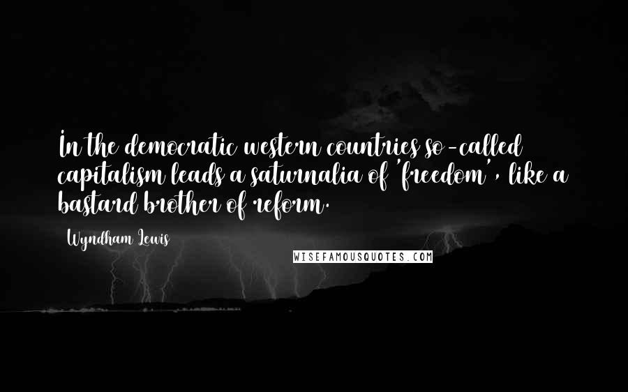 Wyndham Lewis Quotes: In the democratic western countries so-called capitalism leads a saturnalia of 'freedom', like a bastard brother of reform.