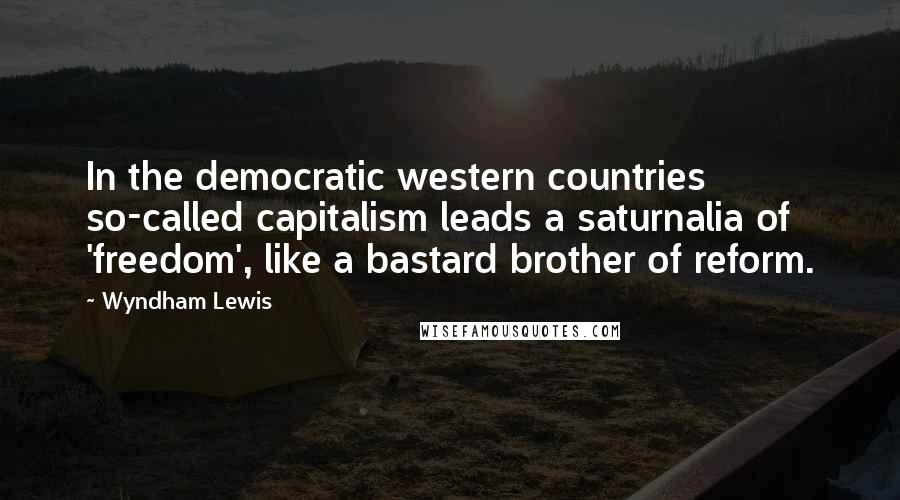 Wyndham Lewis Quotes: In the democratic western countries so-called capitalism leads a saturnalia of 'freedom', like a bastard brother of reform.