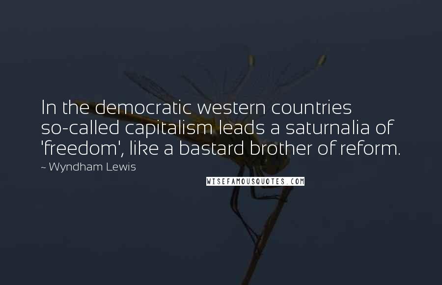 Wyndham Lewis Quotes: In the democratic western countries so-called capitalism leads a saturnalia of 'freedom', like a bastard brother of reform.