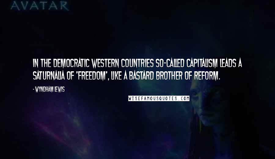 Wyndham Lewis Quotes: In the democratic western countries so-called capitalism leads a saturnalia of 'freedom', like a bastard brother of reform.