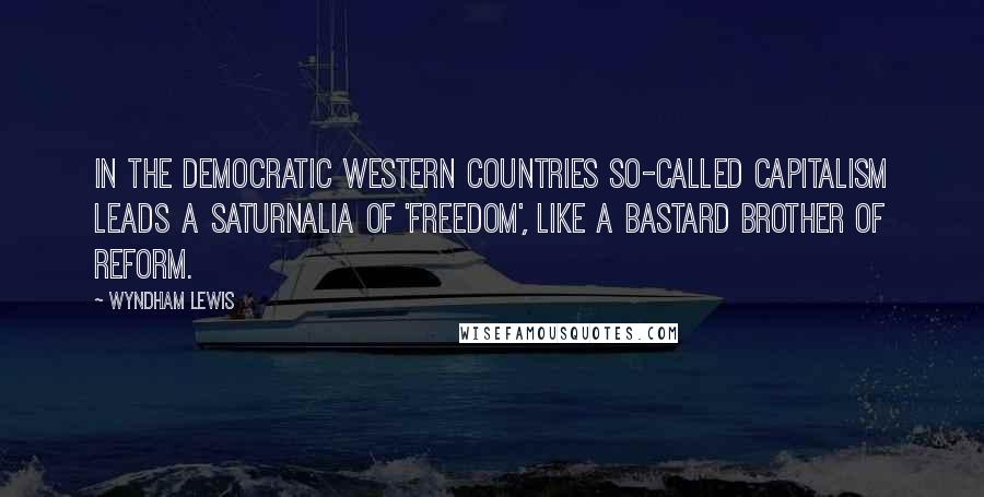 Wyndham Lewis Quotes: In the democratic western countries so-called capitalism leads a saturnalia of 'freedom', like a bastard brother of reform.