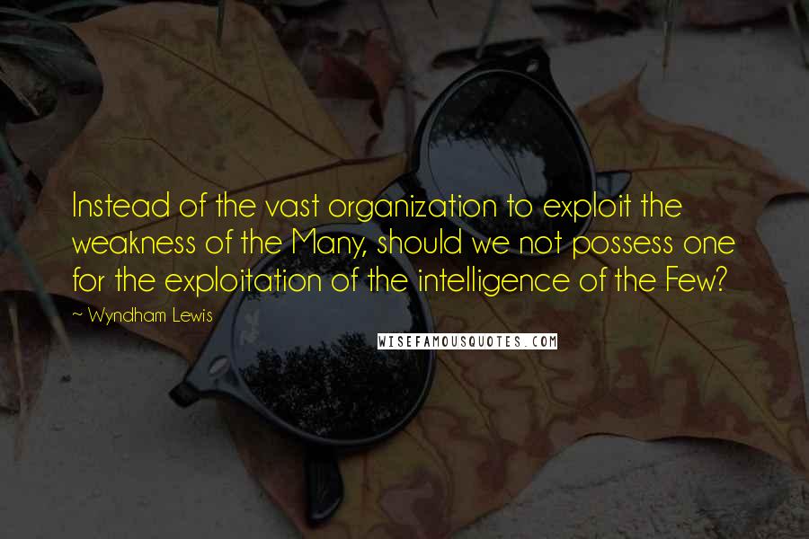 Wyndham Lewis Quotes: Instead of the vast organization to exploit the weakness of the Many, should we not possess one for the exploitation of the intelligence of the Few?