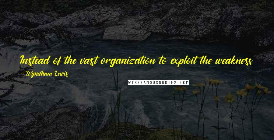 Wyndham Lewis Quotes: Instead of the vast organization to exploit the weakness of the Many, should we not possess one for the exploitation of the intelligence of the Few?