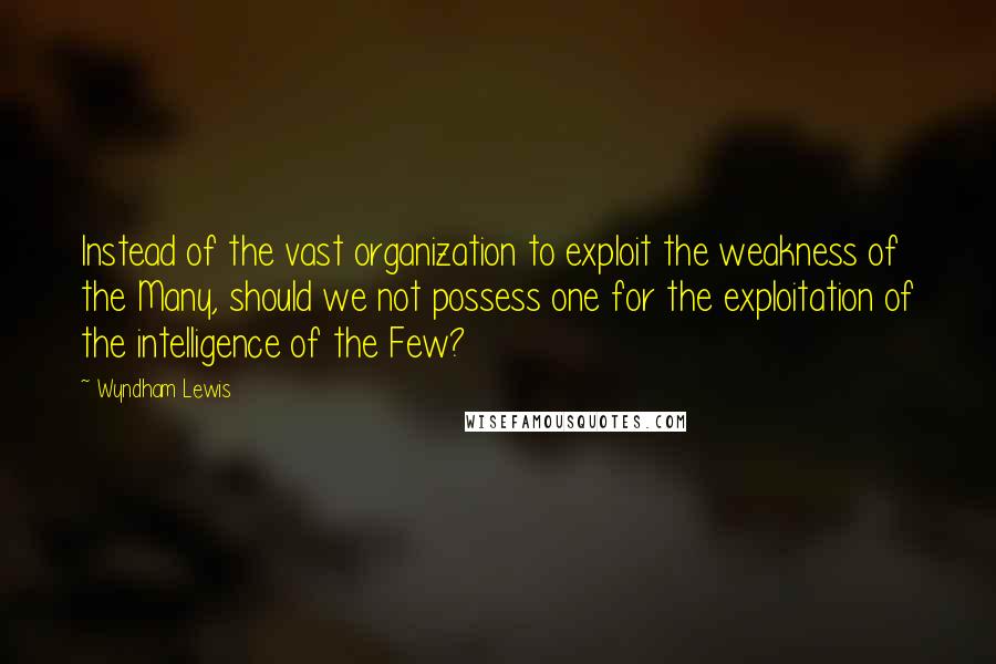 Wyndham Lewis Quotes: Instead of the vast organization to exploit the weakness of the Many, should we not possess one for the exploitation of the intelligence of the Few?