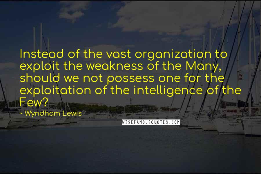Wyndham Lewis Quotes: Instead of the vast organization to exploit the weakness of the Many, should we not possess one for the exploitation of the intelligence of the Few?