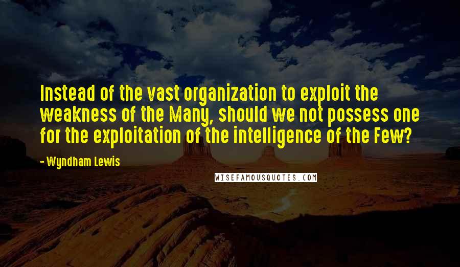 Wyndham Lewis Quotes: Instead of the vast organization to exploit the weakness of the Many, should we not possess one for the exploitation of the intelligence of the Few?