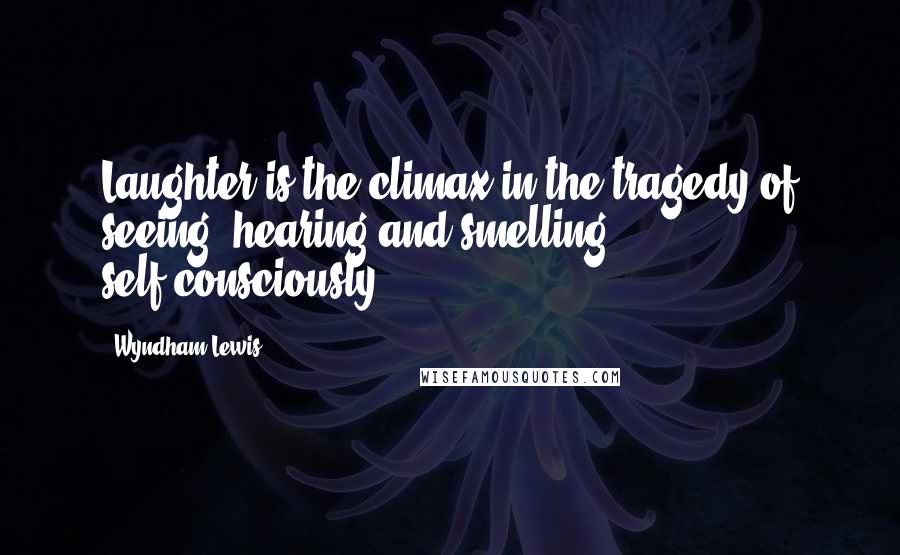 Wyndham Lewis Quotes: Laughter is the climax in the tragedy of seeing, hearing and smelling self-consciously.