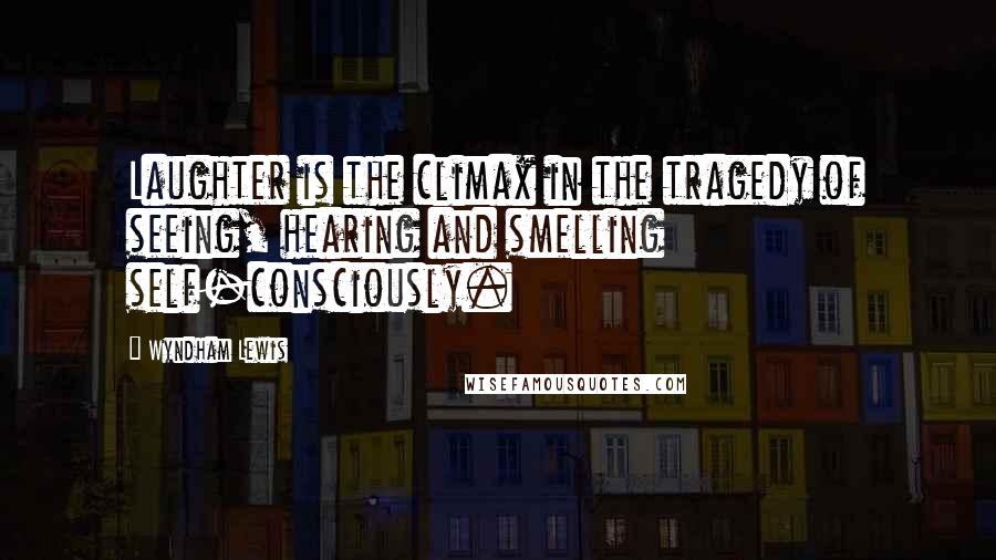 Wyndham Lewis Quotes: Laughter is the climax in the tragedy of seeing, hearing and smelling self-consciously.