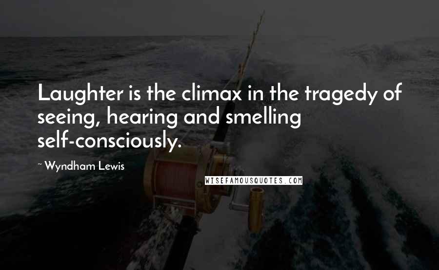 Wyndham Lewis Quotes: Laughter is the climax in the tragedy of seeing, hearing and smelling self-consciously.