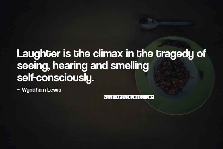 Wyndham Lewis Quotes: Laughter is the climax in the tragedy of seeing, hearing and smelling self-consciously.