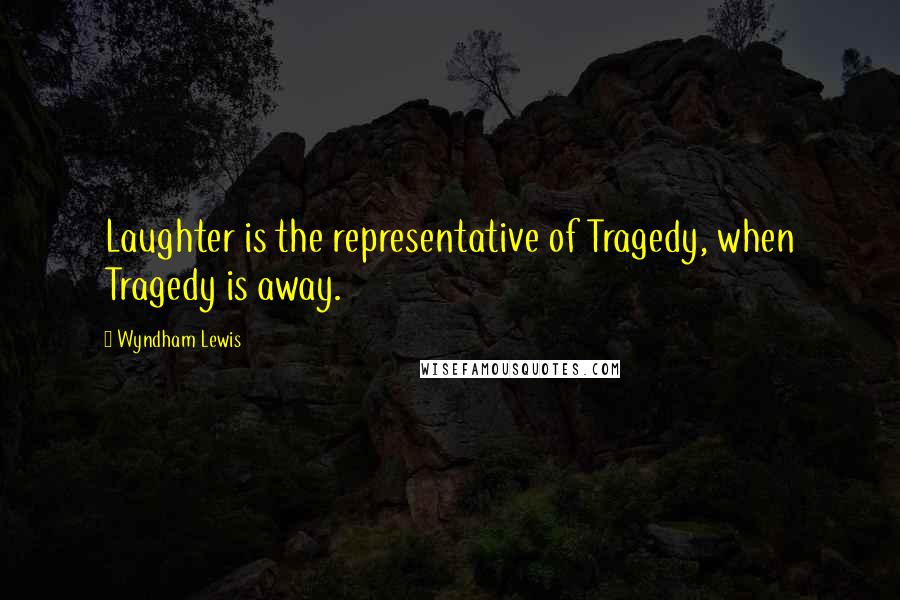 Wyndham Lewis Quotes: Laughter is the representative of Tragedy, when Tragedy is away.