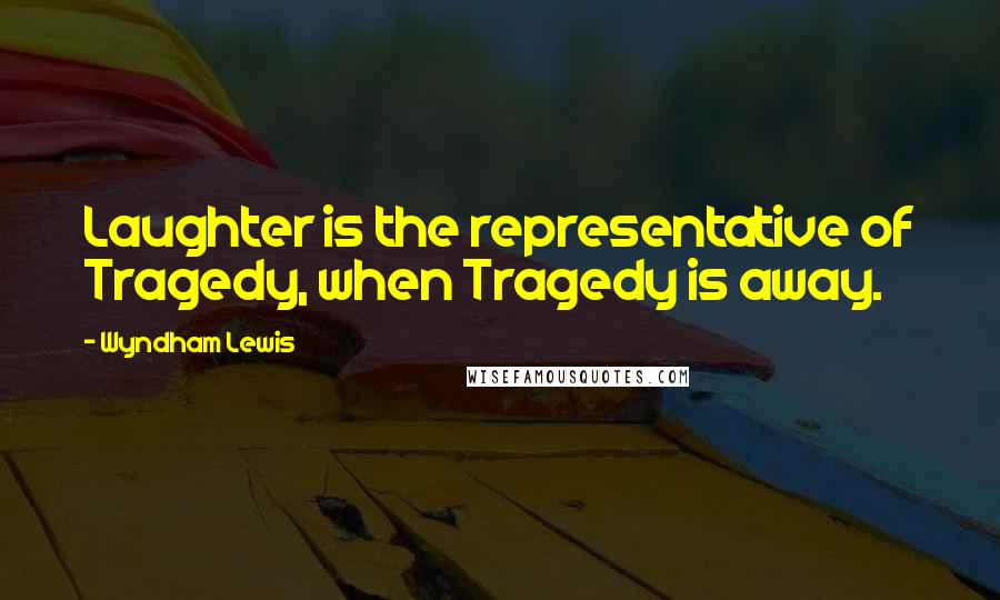 Wyndham Lewis Quotes: Laughter is the representative of Tragedy, when Tragedy is away.