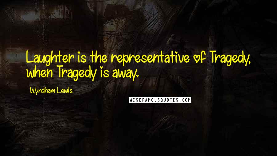 Wyndham Lewis Quotes: Laughter is the representative of Tragedy, when Tragedy is away.