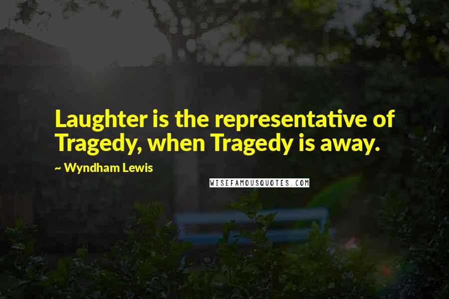 Wyndham Lewis Quotes: Laughter is the representative of Tragedy, when Tragedy is away.