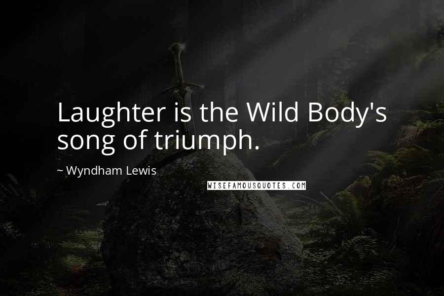 Wyndham Lewis Quotes: Laughter is the Wild Body's song of triumph.