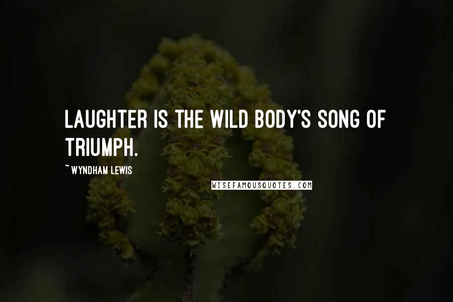 Wyndham Lewis Quotes: Laughter is the Wild Body's song of triumph.