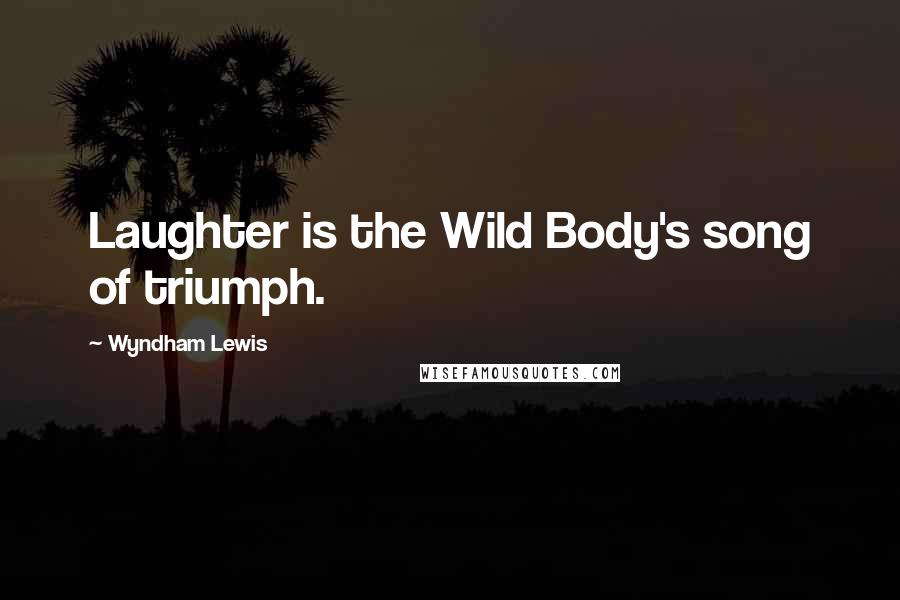 Wyndham Lewis Quotes: Laughter is the Wild Body's song of triumph.