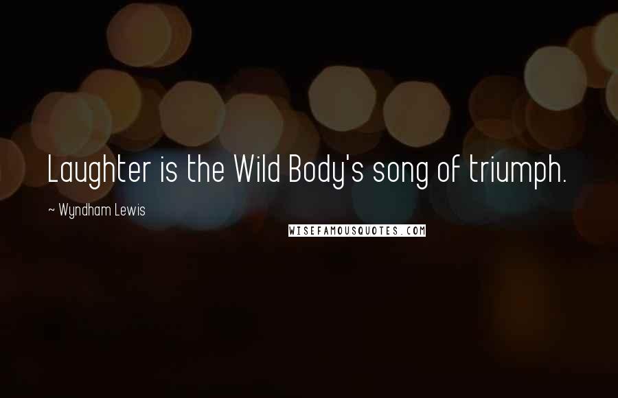 Wyndham Lewis Quotes: Laughter is the Wild Body's song of triumph.