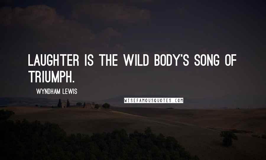 Wyndham Lewis Quotes: Laughter is the Wild Body's song of triumph.