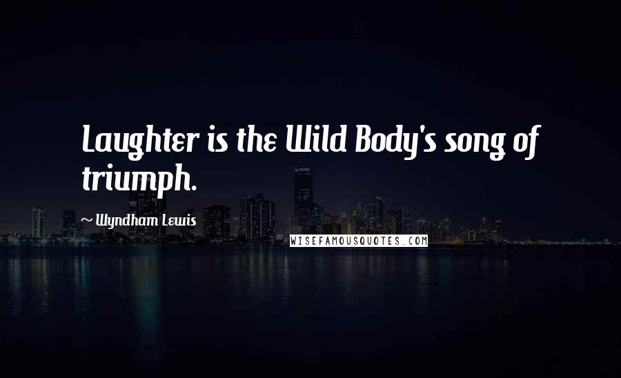 Wyndham Lewis Quotes: Laughter is the Wild Body's song of triumph.