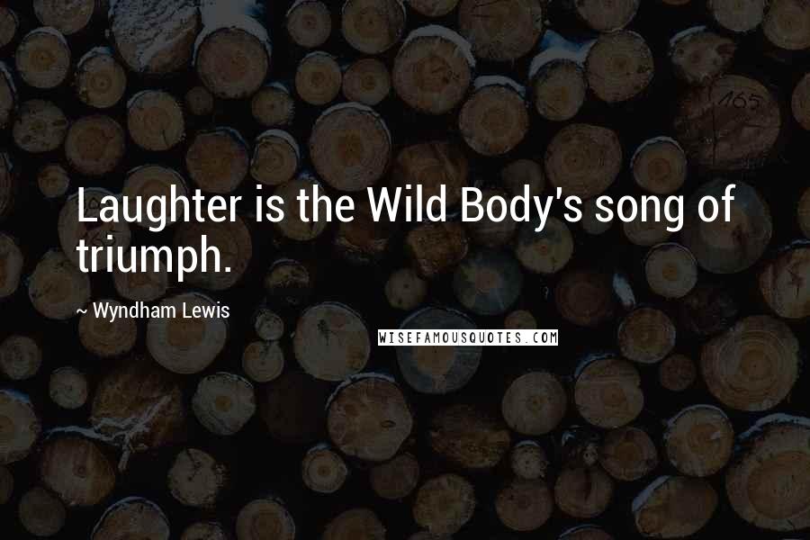 Wyndham Lewis Quotes: Laughter is the Wild Body's song of triumph.