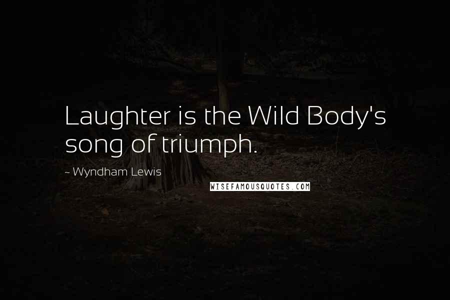 Wyndham Lewis Quotes: Laughter is the Wild Body's song of triumph.