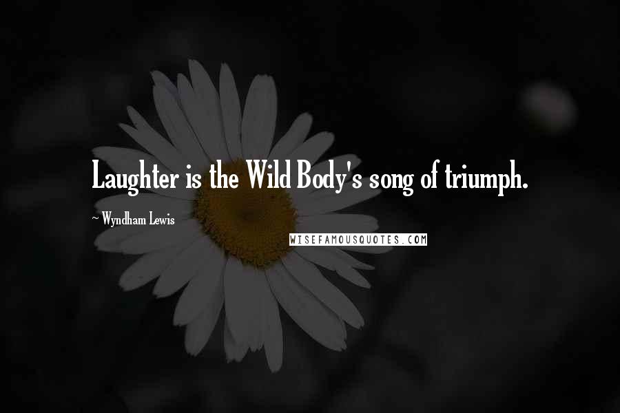 Wyndham Lewis Quotes: Laughter is the Wild Body's song of triumph.