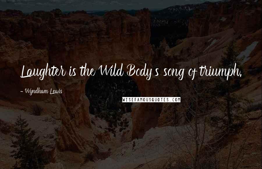 Wyndham Lewis Quotes: Laughter is the Wild Body's song of triumph.