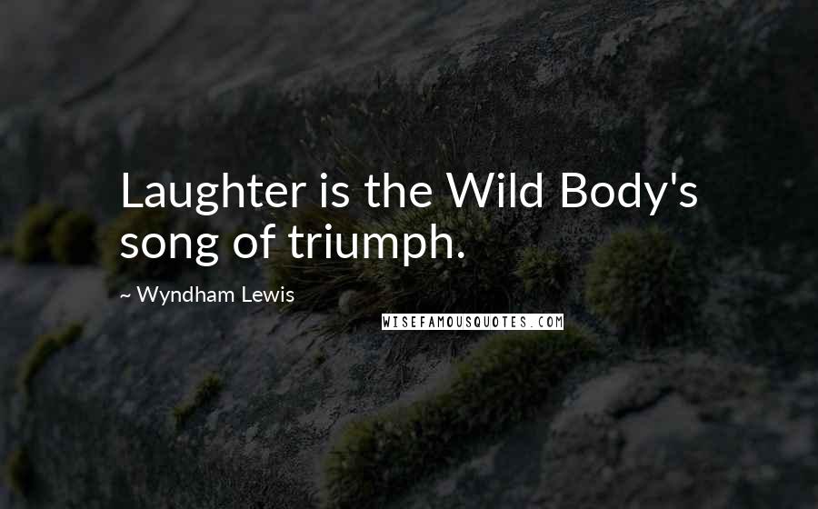 Wyndham Lewis Quotes: Laughter is the Wild Body's song of triumph.