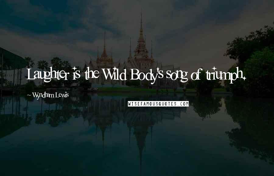 Wyndham Lewis Quotes: Laughter is the Wild Body's song of triumph.