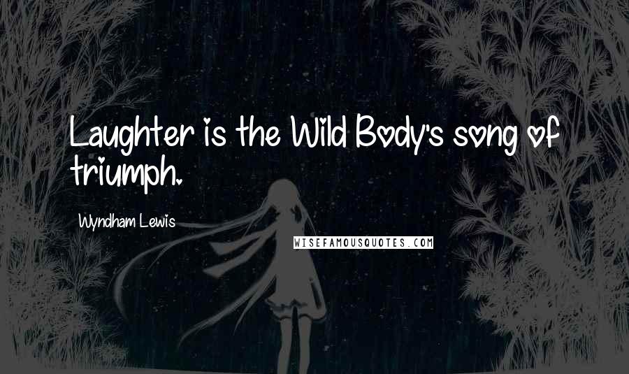 Wyndham Lewis Quotes: Laughter is the Wild Body's song of triumph.