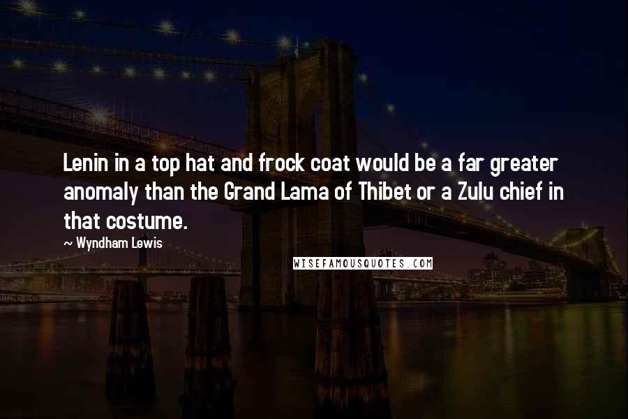 Wyndham Lewis Quotes: Lenin in a top hat and frock coat would be a far greater anomaly than the Grand Lama of Thibet or a Zulu chief in that costume.